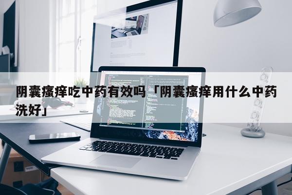 阴囊瘙痒吃中药有效吗「阴囊瘙痒用什么中药洗好」