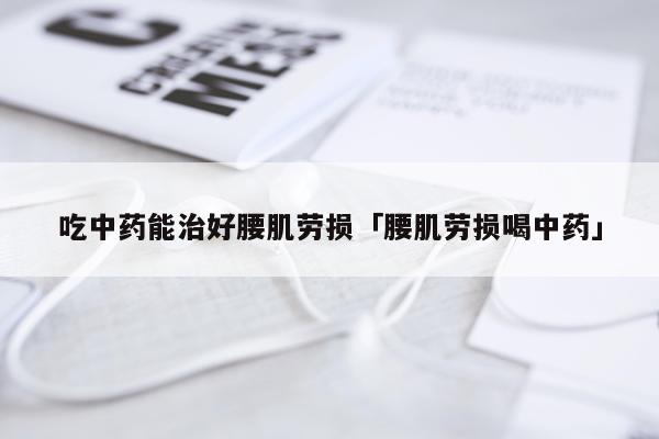 吃中药能治好腰肌劳损「腰肌劳损喝中药」