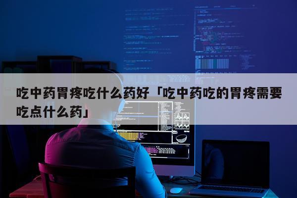 吃中药胃疼吃什么药好「吃中药吃的胃疼需要吃点什么药」