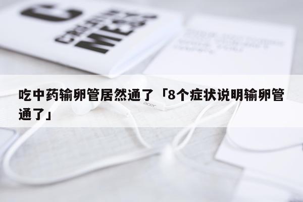吃中药输卵管居然通了「8个症状说明输卵管通了」