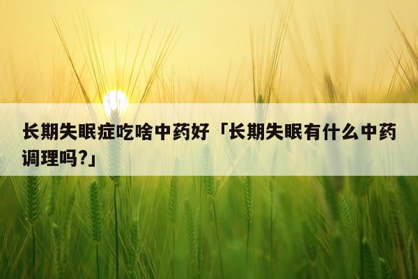 长期失眠症吃啥中药好「长期失眠有什么中药调理吗?」