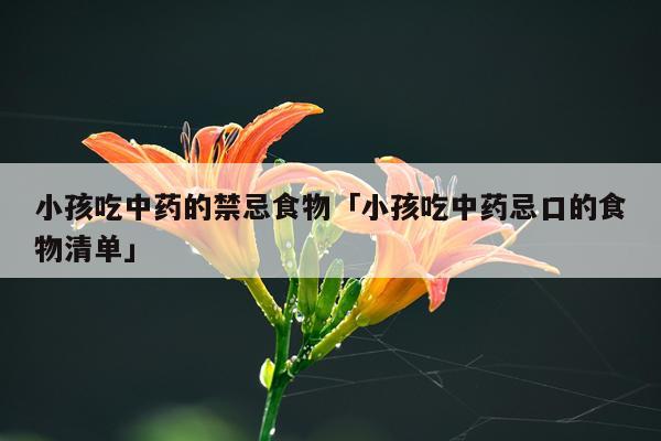 小孩吃中药的禁忌食物「小孩吃中药忌口的食物清单」