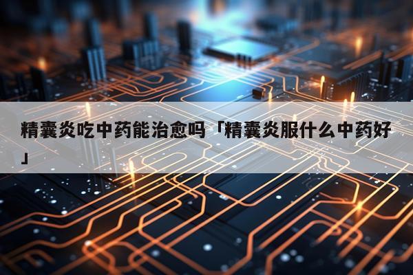 精囊炎吃中药能治愈吗「精囊炎服什么中药好」