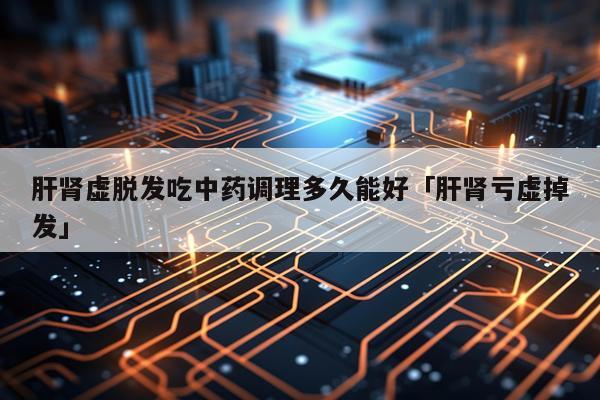 肝肾虚脱发吃中药调理多久能好「肝肾亏虚掉发」