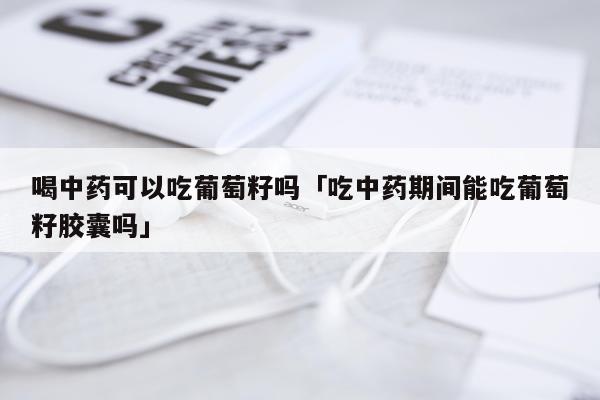 喝中药可以吃葡萄籽吗「吃中药期间能吃葡萄籽胶囊吗」
