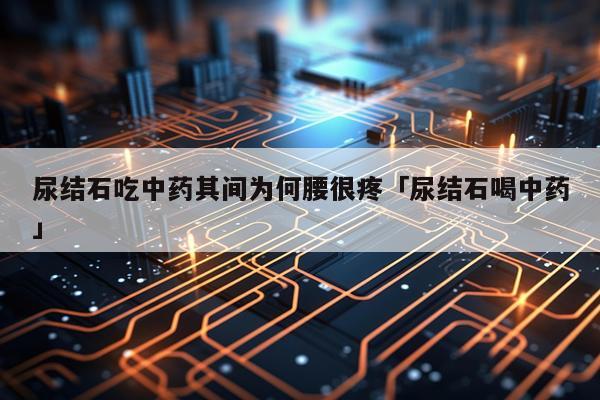尿结石吃中药其间为何腰很疼「尿结石喝中药」