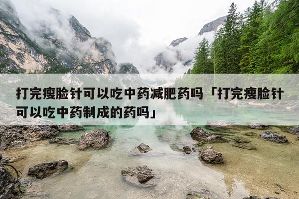 打完瘦脸针可以吃中药减肥药吗「打完瘦脸针可以吃中药制成的药吗」