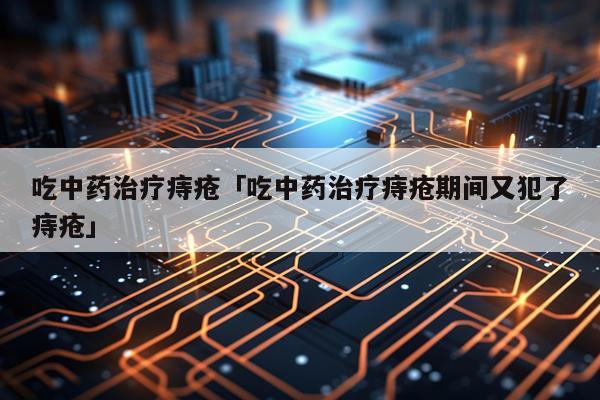 吃中药治疗痔疮「吃中药治疗痔疮期间又犯了痔疮」
