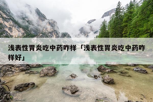 浅表性胃炎吃中药咋样「浅表性胃炎吃中药咋样好」