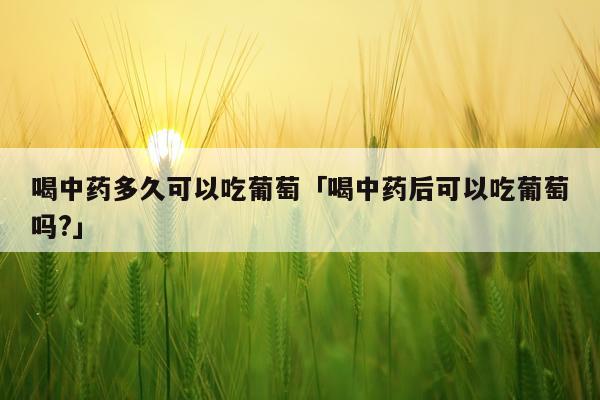 喝中药多久可以吃葡萄「喝中药后可以吃葡萄吗?」
