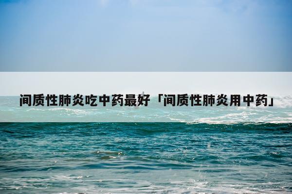 间质性肺炎吃中药最好「间质性肺炎用中药」