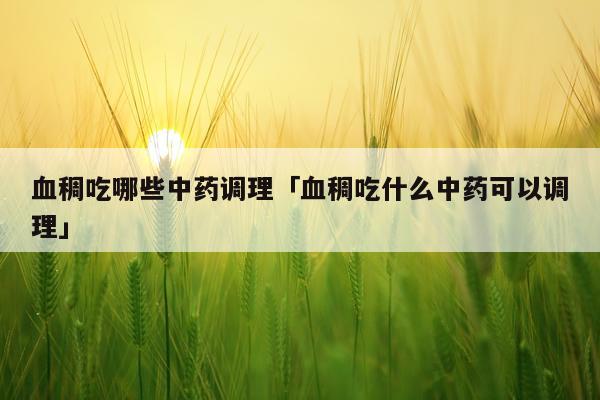 血稠吃哪些中药调理「血稠吃什么中药可以调理」