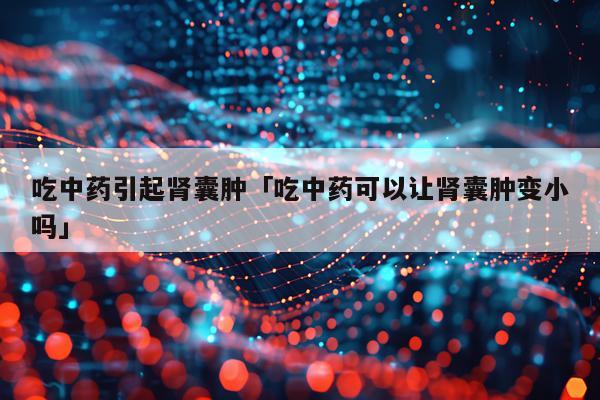 吃中药引起肾囊肿「吃中药可以让肾囊肿变小吗」