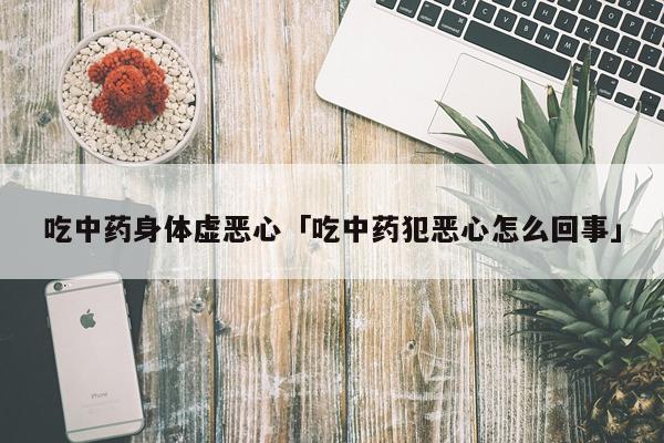吃中药身体虚恶心「吃中药犯恶心怎么回事」