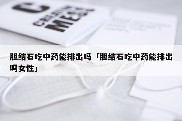 胆结石吃中药能排出吗「胆结石吃中药能排出吗女性」