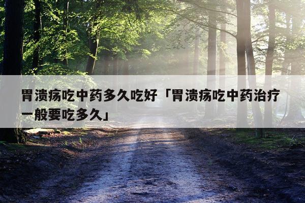胃溃疡吃中药多久吃好「胃溃疡吃中药治疗 一般要吃多久」