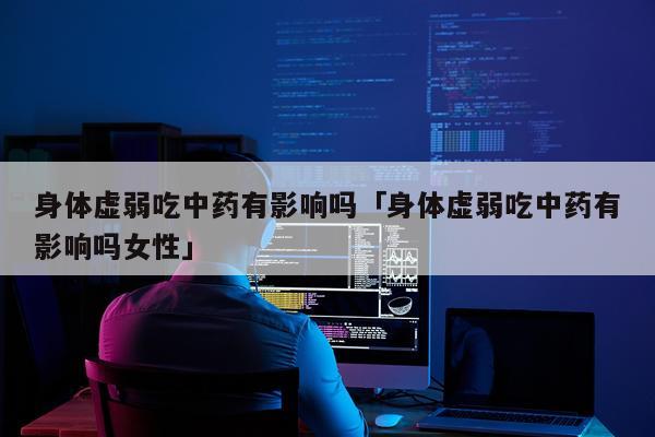 身体虚弱吃中药有影响吗「身体虚弱吃中药有影响吗女性」