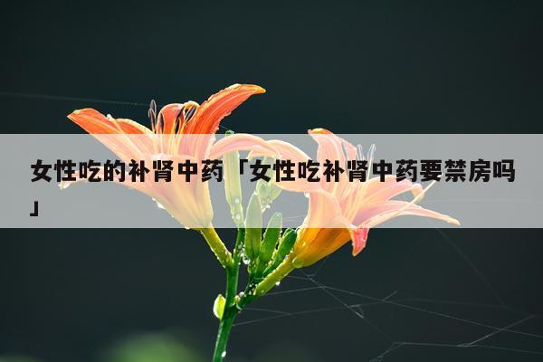 女性吃的补肾中药「女性吃补肾中药要禁房吗」