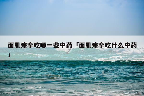 面肌痉挛吃哪一些中药「面肌痉挛吃什么中药」