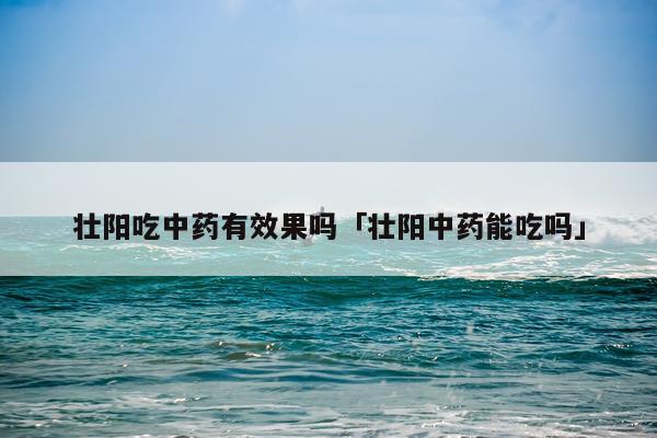 壮阳吃中药有效果吗「壮阳中药能吃吗」