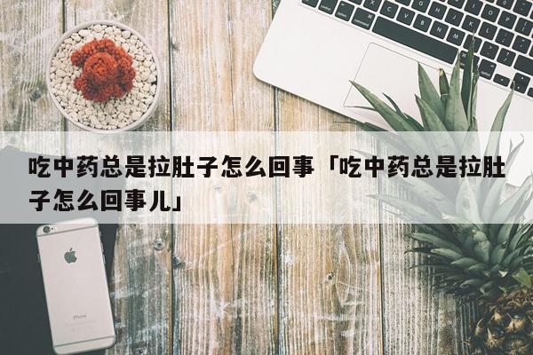 吃中药总是拉肚子怎么回事「吃中药总是拉肚子怎么回事儿」