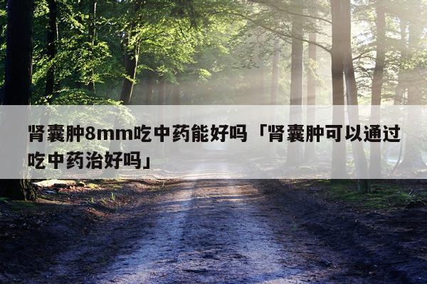 肾囊肿8mm吃中药能好吗「肾囊肿可以通过吃中药治好吗」
