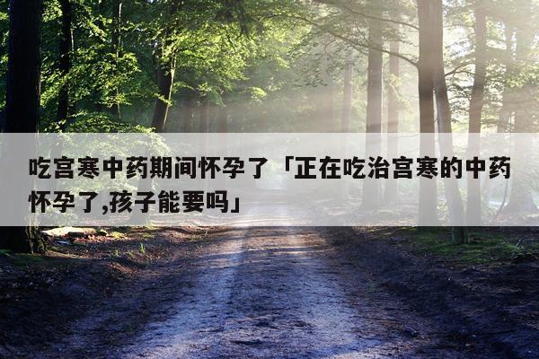 吃宫寒中药期间怀孕了「正在吃治宫寒的中药怀孕了,孩子能要吗」