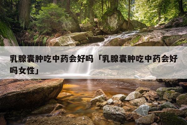 乳腺囊肿吃中药会好吗「乳腺囊肿吃中药会好吗女性」