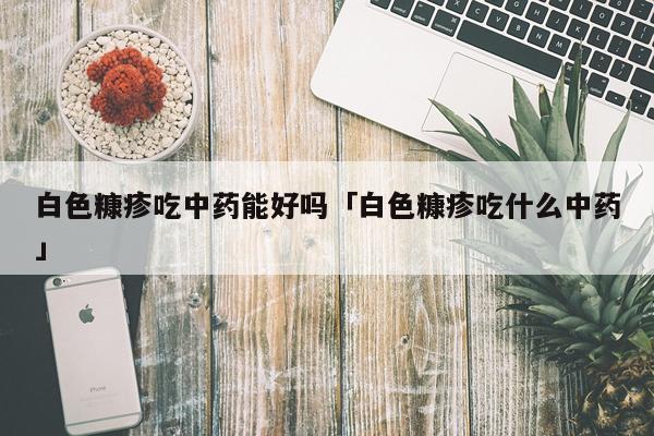 白色糠疹吃中药能好吗「白色糠疹吃什么中药」