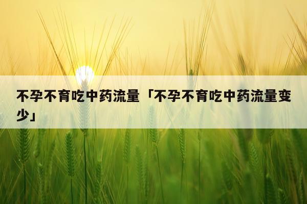 不孕不育吃中药流量「不孕不育吃中药流量变少」