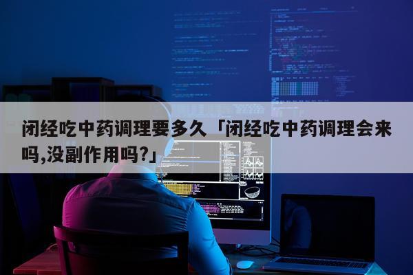 闭经吃中药调理要多久「闭经吃中药调理会来吗,没副作用吗?」