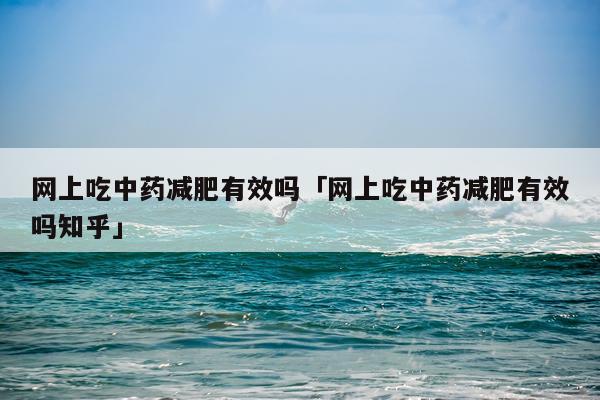 网上吃中药减肥有效吗「网上吃中药减肥有效吗知乎」