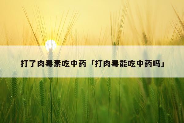 打了肉毒素吃中药「打肉毒能吃中药吗」