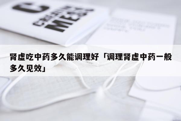 肾虚吃中药多久能调理好「调理肾虚中药一般多久见效」