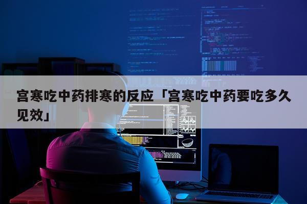 宫寒吃中药排寒的反应「宫寒吃中药要吃多久见效」