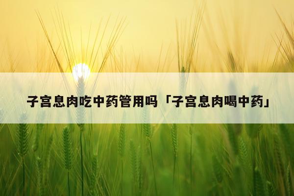 子宫息肉吃中药管用吗「子宫息肉喝中药」