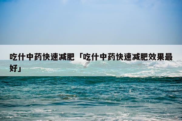 吃什中药快速减肥「吃什中药快速减肥效果最好」