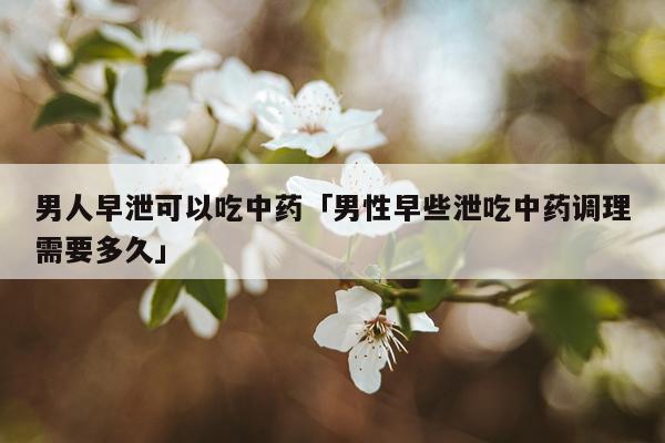 男人早泄可以吃中药「男性早些泄吃中药调理需要多久」