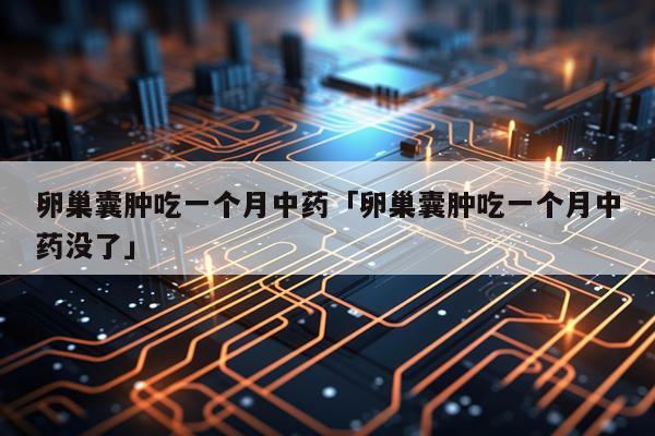 卵巢囊肿吃一个月中药「卵巢囊肿吃一个月中药没了」