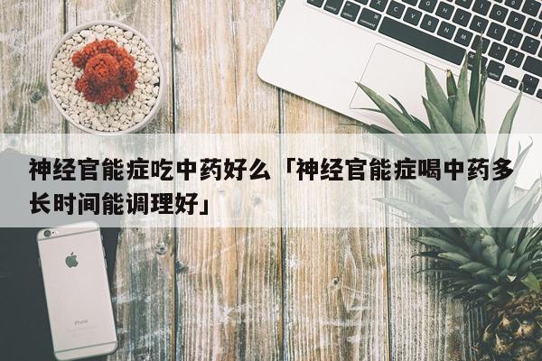 神经官能症吃中药好么「神经官能症喝中药多长时间能调理好」