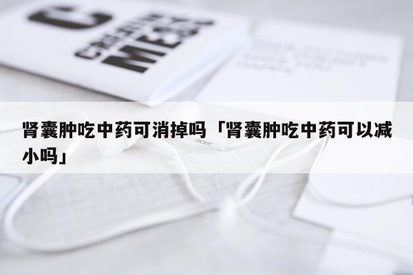 肾囊肿吃中药可消掉吗「肾囊肿吃中药可以减小吗」