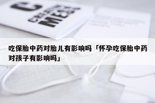 吃保胎中药对胎儿有影响吗「怀孕吃保胎中药对孩子有影响吗」
