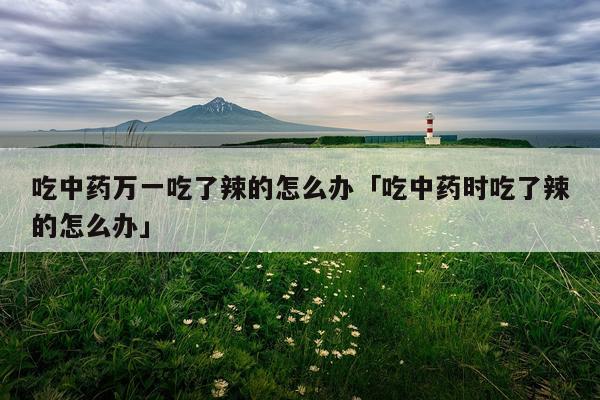 吃中药万一吃了辣的怎么办「吃中药时吃了辣的怎么办」