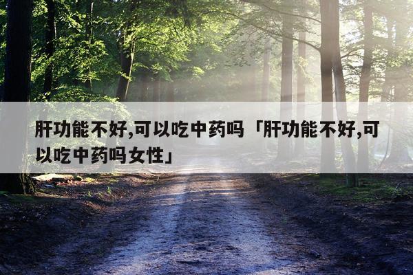 肝功能不好,可以吃中药吗「肝功能不好,可以吃中药吗女性」