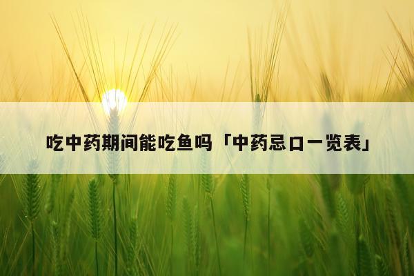 吃中药期间能吃鱼吗「中药忌口一览表」