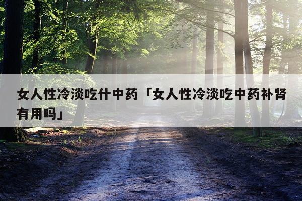 女人性冷淡吃什中药「女人性冷淡吃中药补肾有用吗」
