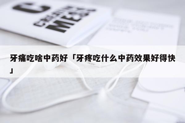 牙痛吃啥中药好「牙疼吃什么中药效果好得快」