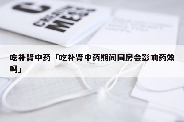 吃补肾中药「吃补肾中药期间同房会影响药效吗」