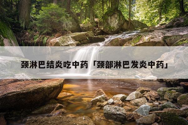 颈淋巴结炎吃中药「颈部淋巴发炎中药」