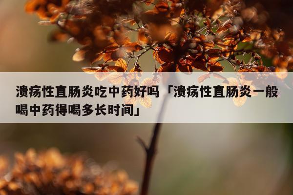 溃疡性直肠炎吃中药好吗「溃疡性直肠炎一般喝中药得喝多长时间」